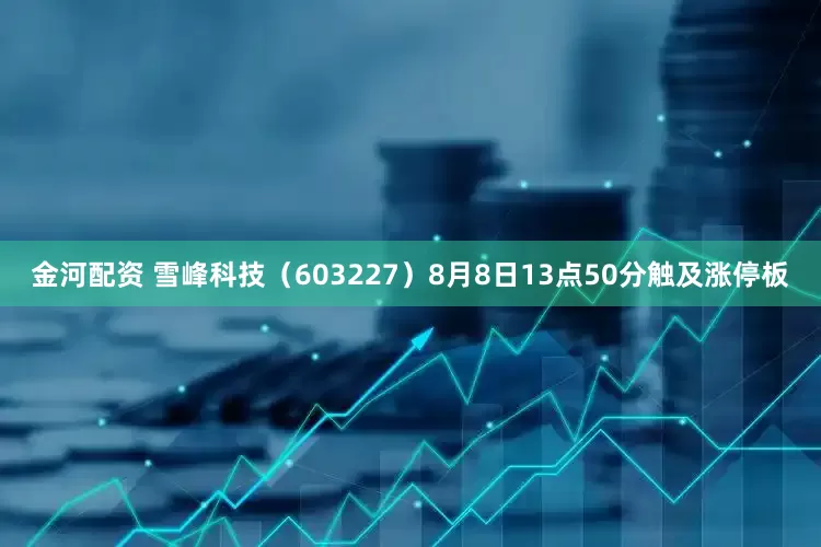 金河配资 雪峰科技（603227）8月8日13点50分触及涨停板