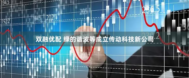 双融优配 绿的谐波等成立传动科技新公司