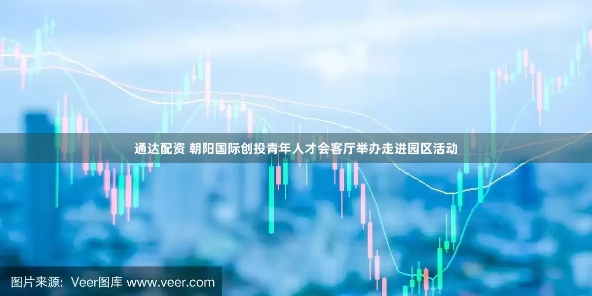 通达配资 朝阳国际创投青年人才会客厅举办走进园区活动