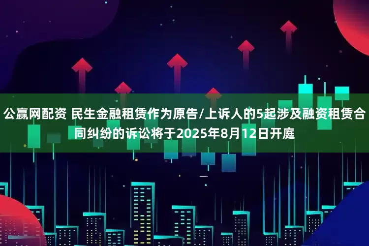公赢网配资 民生金融租赁作为原告/上诉人的5起涉及融资租赁合同纠纷的诉讼将于2025年8月12日开庭