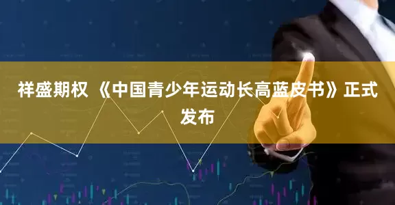 祥盛期权 《中国青少年运动长高蓝皮书》正式发布