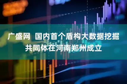 广盛网  国内首个盾构大数据挖掘共同体在河南郑州成立