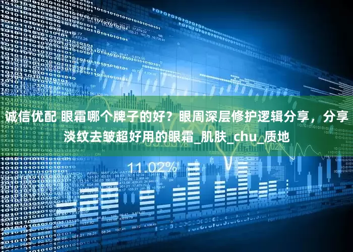 诚信优配 眼霜哪个牌子的好？眼周深层修护逻辑分享，分享淡纹去皱超好用的眼霜_肌肤_chu_质地