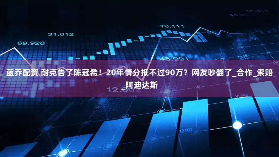 蓝乔配资 耐克告了陈冠希！20年情分抵不过90万？网友吵翻了_合作_索赔_阿迪达斯