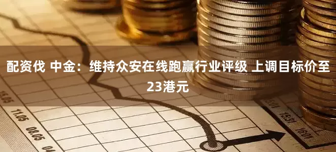 配资伐 中金：维持众安在线跑赢行业评级 上调目标价至23港元