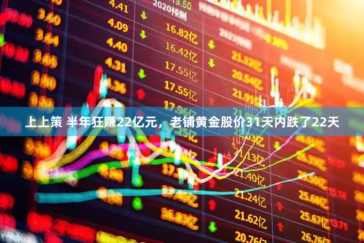 上上策 半年狂赚22亿元，老铺黄金股价31天内跌了22天