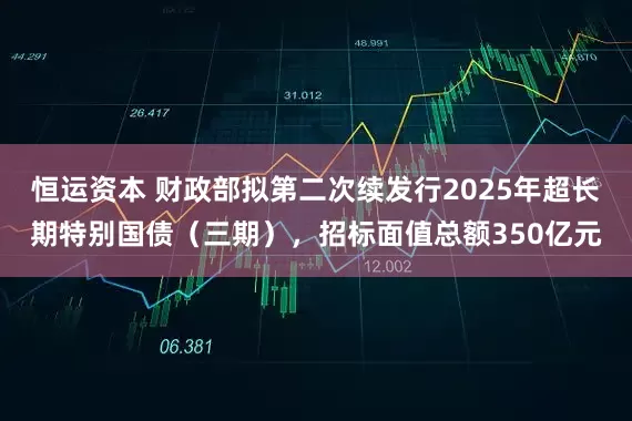 恒运资本 财政部拟第二次续发行2025年超长期特别国债（三期），招标面值总额350亿元