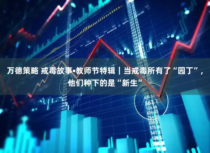 万德策略 戒毒故事•教师节特辑｜当戒毒所有了“园丁”，他们种下的是“新生”