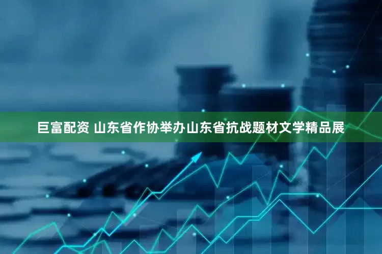 巨富配资 山东省作协举办山东省抗战题材文学精品展