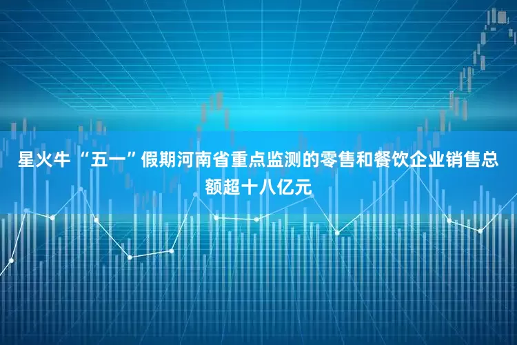 星火牛 “五一”假期河南省重点监测的零售和餐饮企业销售总额超十八亿元