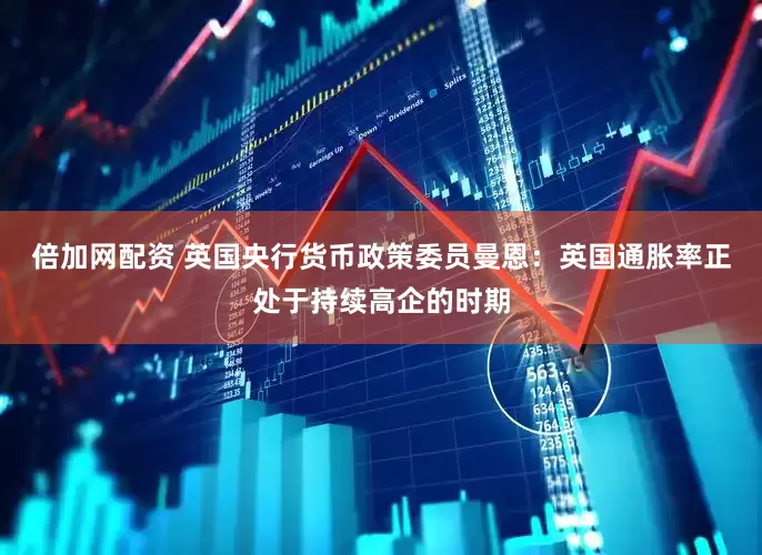倍加网配资 英国央行货币政策委员曼恩：英国通胀率正处于持续高企的时期