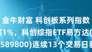 金牛财富 科创板系列指数集体涨超1%，科创综指ETF易方达(589800)连续13个交易日获资金加码