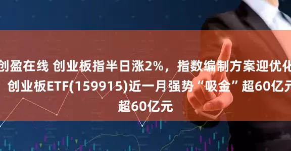 创盈在线 创业板指半日涨2%，指数编制方案迎优化，创业板ETF(159915)近一月强势“吸金”超60亿元