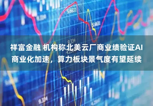 祥富金融 机构称北美云厂商业绩验证AI商业化加速，算力板块景气度有望延续