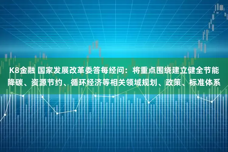 K8金融 国家发展改革委答每经问：将重点围绕建立健全节能降碳、资源节约、循环经济等相关领域规划、政策、标准体系