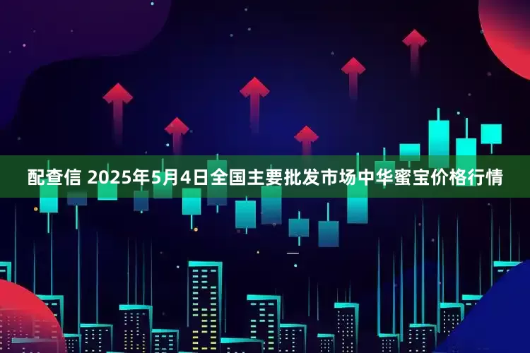 配查信 2025年5月4日全国主要批发市场中华蜜宝价格行情