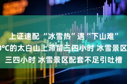 上证速配 “冰雪热”遇“下山难”:游客在零下10℃的太白山上滞留三四小时 冰雪景区配套不足引吐槽