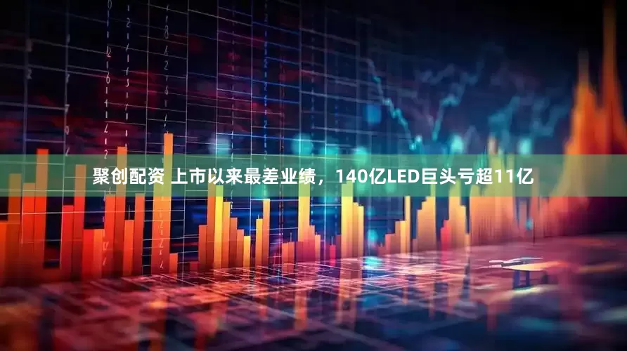 聚创配资 上市以来最差业绩，140亿LED巨头亏超11亿
