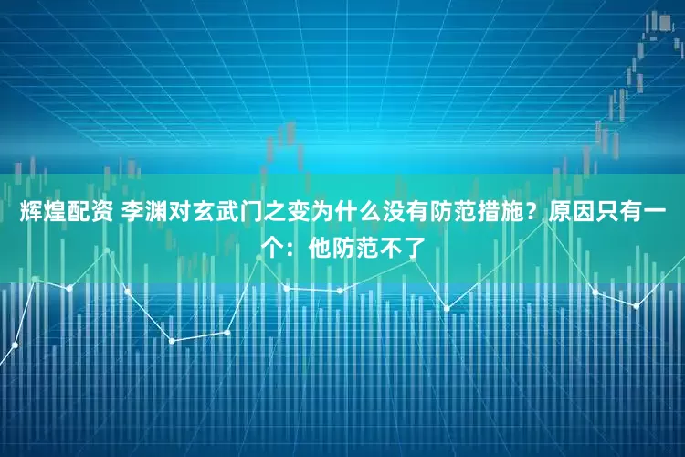 辉煌配资 李渊对玄武门之变为什么没有防范措施？原因只有一个：他防范不了