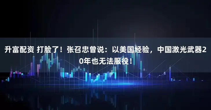 升富配资 打脸了！张召忠曾说：以美国经验，中国激光武器20年也无法服役！