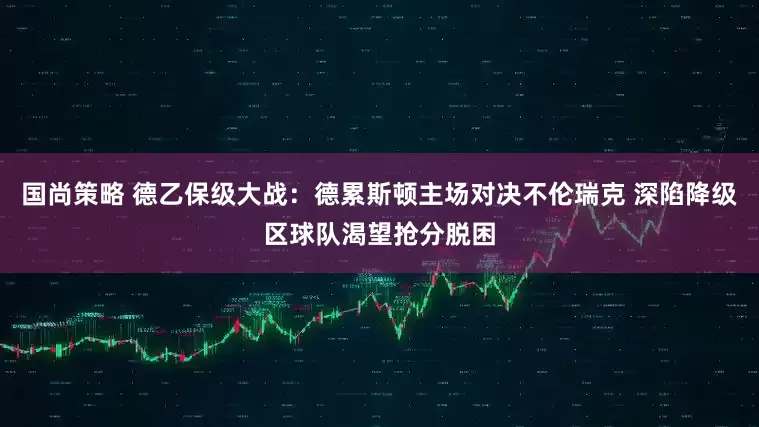 国尚策略 德乙保级大战：德累斯顿主场对决不伦瑞克 深陷降级区球队渴望抢分脱困