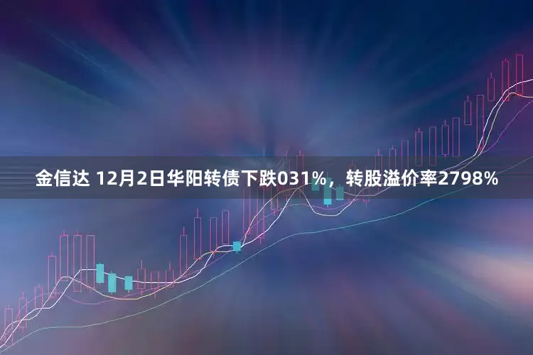 金信达 12月2日华阳转债下跌031%，转股溢价率2798%
