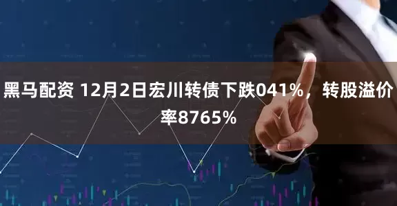 黑马配资 12月2日宏川转债下跌041%，转股溢价率8765%