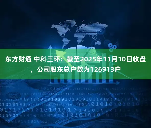 东方财通 中科三环：截至2025年11月10日收盘，公司股东总户数为126913户