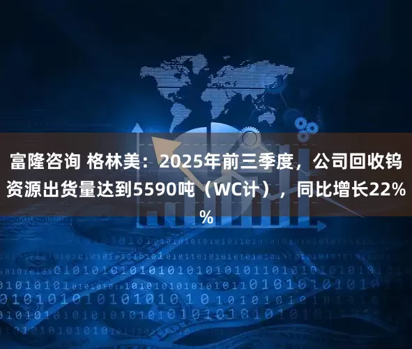 富隆咨询 格林美：2025年前三季度，公司回收钨资源出货量达到5590吨（WC计），同比增长22%