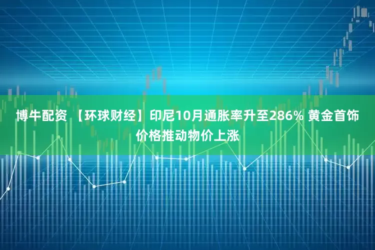 博牛配资 【环球财经】印尼10月通胀率升至286% 黄金首饰价格推动物价上涨