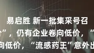 易启胜 新一批集采号召“理性报价”，仍有企业卷向低价，“流感药王”意外出局
