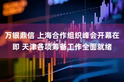 万银鼎信 上海合作组织峰会开幕在即 天津各项筹备工作全面就绪