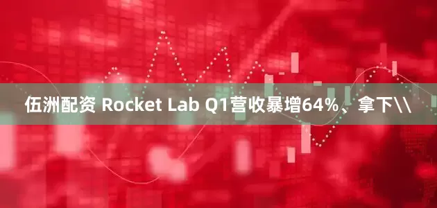 伍洲配资 Rocket Lab Q1营收暴增64%、拿下\