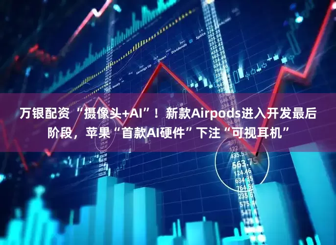 万银配资 “摄像头+AI”！新款Airpods进入开发最后阶段，苹果“首款AI硬件”下注“可视耳机”