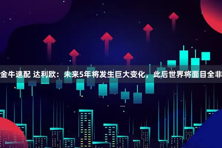 金牛速配 达利欧：未来5年将发生巨大变化，此后世界将面目全非