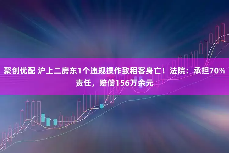 聚创优配 沪上二房东1个违规操作致租客身亡！法院：承担70%责任，赔偿156万余元