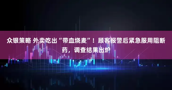 众银策略 外卖吃出“带血烧麦”！顾客报警后紧急服用阻断药，调查结果出炉