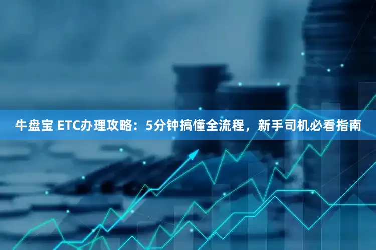 牛盘宝 ETC办理攻略：5分钟搞懂全流程，新手司机必看指南